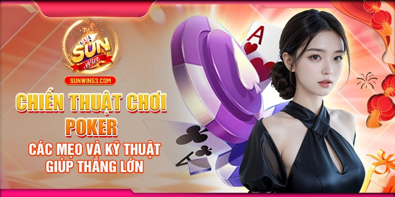Chiến Thuật Chơi Poker: Các Mẹo Và Kỹ Thuật Giúp Thắng Lớn